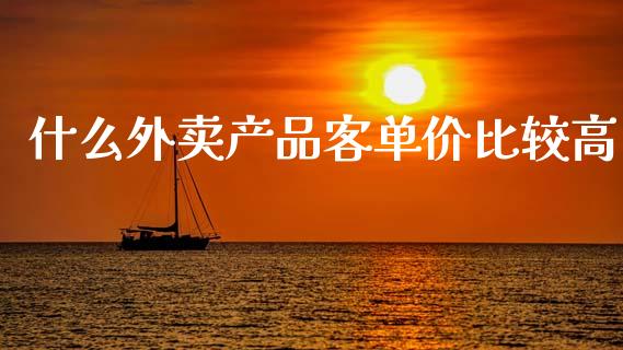 什么外卖产品客单价比较高_https://m.jnkyh.com_股票交易_第1张