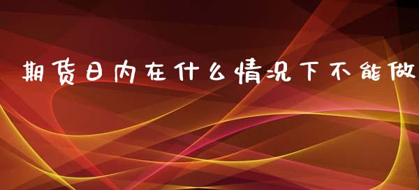 期货日内在什么情况下不能做_https://m.jnkyh.com_股指期货_第1张