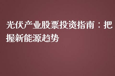 光伏产业股票投资指南：把握新能源趋势_https://m.jnkyh.com_股票交易_第1张