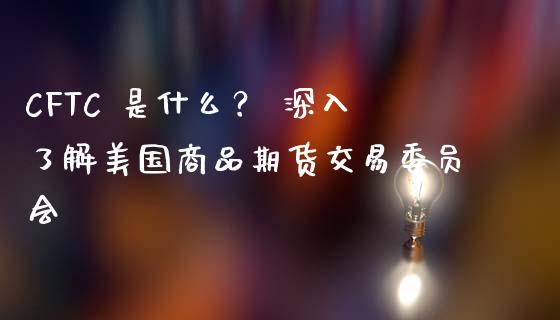 CFTC 是什么? 深入了解美国商品期货交易委员会_期货开户条件_第1张_股指期货_期货开户条件_国际原油_股票交易 CFTC 是什么? 深入了解美国商品期货交易委员会_https://m.jnkyh.com_期货开户条件_第1张
