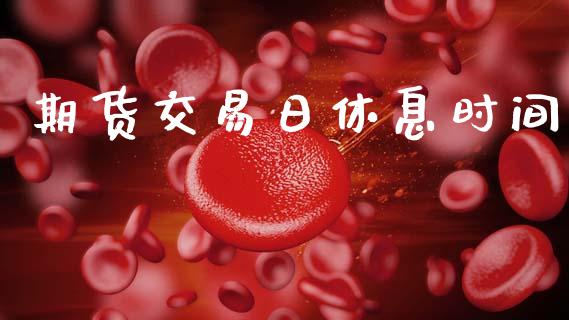 期货交易日休息时间_https://m.jnkyh.com_国际原油_第1张