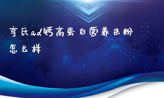 亨氏ad钙高蛋白营养米粉怎么样_https://m.jnkyh.com_期货开户条件_第1张