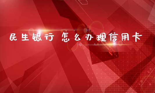 民生银行 怎么办理信用卡_https://m.jnkyh.com_股票交易_第1张