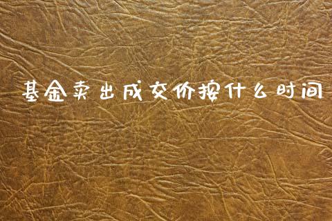 基金卖出成交价按什么时间_https://m.jnkyh.com_期货开户条件_第1张