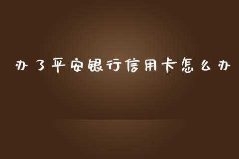 办了平安银行信用卡怎么办_https://m.jnkyh.com_股指期货_第1张