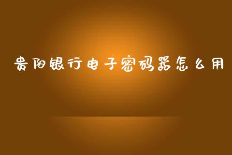 贵阳银行电子密码器怎么用_https://m.jnkyh.com_股指期货_第1张