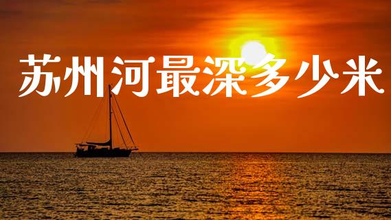 苏州河最深多少米_https://m.jnkyh.com_国际原油_第1张