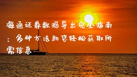 海通证券数据导出完全指南：多种方法助您轻松获取所需信息_https://m.jnkyh.com_期货开户条件_第1张