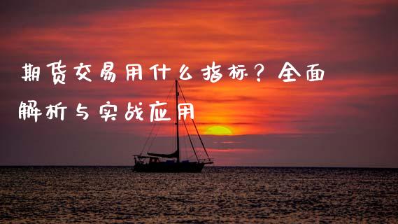 期货交易用什么指标？全面解析与实战应用_https://m.jnkyh.com_股票交易_第1张