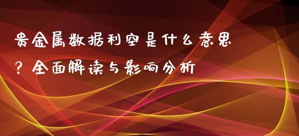贵金属数据利空是什么意思？全面解读与影响分析_https://m.jnkyh.com_期货开户条件_第1张