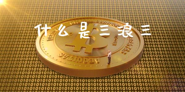 什么是三浪三_https://m.jnkyh.com_期货开户条件_第1张