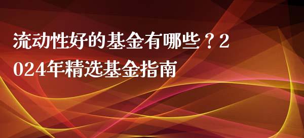 流动性好的基金有哪些？2024年精选基金指南_https://m.jnkyh.com_股票交易_第1张