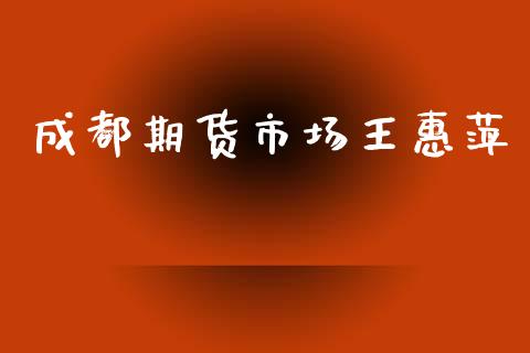 成都期货市场王惠萍_https://m.jnkyh.com_期货开户条件_第1张