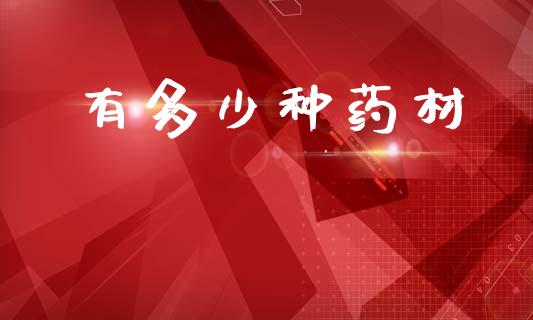 有多少种药材_https://m.jnkyh.com_期货开户条件_第1张