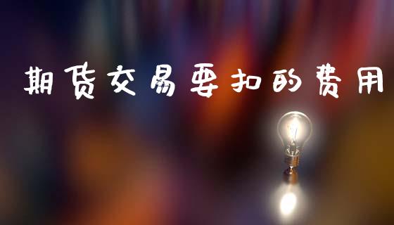 期货交易要扣的费用_https://m.jnkyh.com_股票交易_第1张