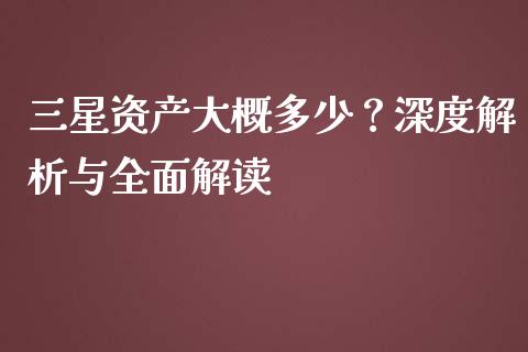 三星资产大概多少？深度解析与全面解读_https://m.jnkyh.com_股票交易_第1张