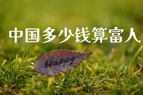中国多少钱算富人_https://m.jnkyh.com_国际原油_第1张