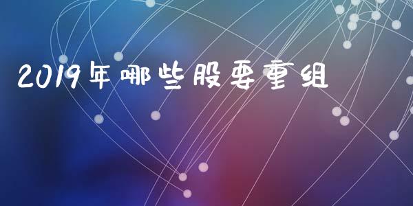 2019年哪些股要重组_https://m.jnkyh.com_股指期货_第1张