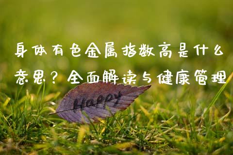 身体有色金属指数高是什么意思?全面解读与健康管理_股指期货_第1张_股指期货_期货开户条件_国际原油_股票交易 身体有色金属指数高是什么意思?全面解读与健康管理_https://m.jnkyh.com_股指期货_第1张