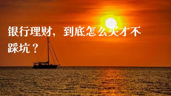 银行理财，到底怎么买才不踩坑？_https://m.jnkyh.com_股指期货_第1张