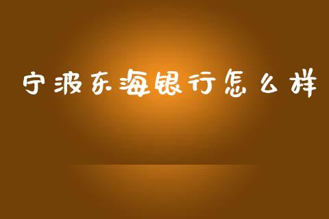 宁波东海银行怎么样_https://m.jnkyh.com_国际原油_第1张