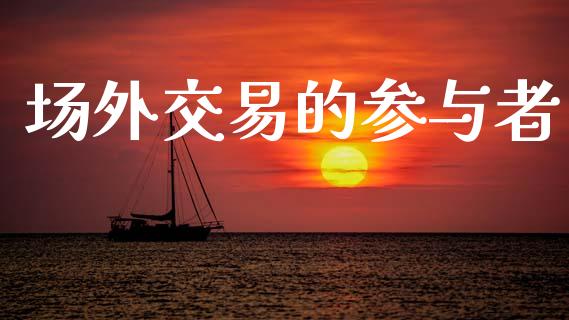 场外交易的参与者_https://m.jnkyh.com_股指期货_第1张