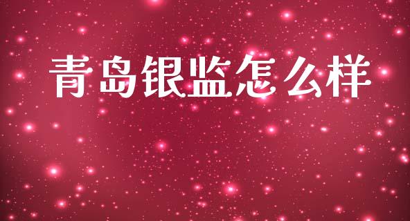 青岛银监怎么样_https://m.jnkyh.com_期货开户条件_第1张