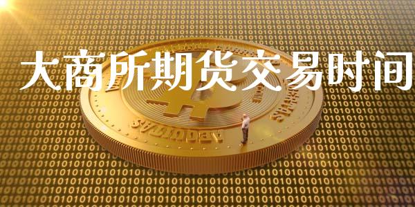 大商所期货交易时间_https://m.jnkyh.com_期货开户条件_第1张