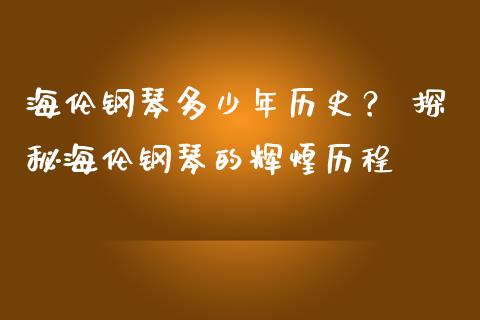 海伦钢琴多少年历史？ 探秘海伦钢琴的辉煌历程_https://m.jnkyh.com_股票交易_第1张