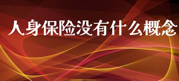 人身保险没有什么概念_https://m.jnkyh.com_期货开户条件_第1张