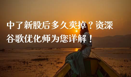 中了新股后多久卖掉？资深谷歌优化师为您详解！_https://m.jnkyh.com_期货开户条件_第1张
