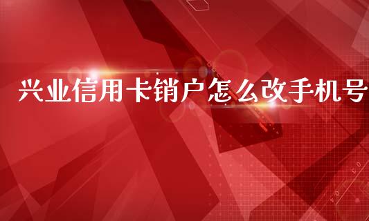 兴业信用卡销户怎么改手机号_https://m.jnkyh.com_国际原油_第1张