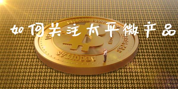如何关注太平微产品_https://m.jnkyh.com_股票交易_第1张