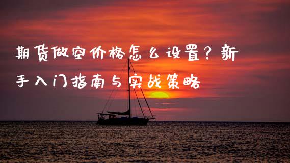 期货做空价格怎么设置?新手入门指南与实战策略_国际原油_第1张_股指期货_期货开户条件_国际原油_股票交易 期货做空价格怎么设置?新手入门指南与实战策略_https://m.jnkyh.com_国际原油_第1张