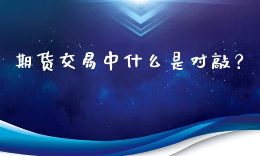 期货交易中什么是对敲？_https://m.jnkyh.com_国际原油_第1张
