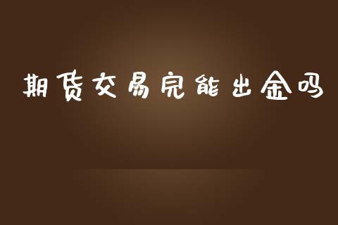 期货交易完能出金吗_https://m.jnkyh.com_国际原油_第1张