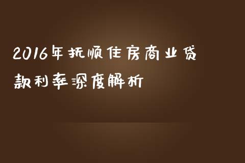2016年抚顺住房商业贷款利率深度解析_https://m.jnkyh.com_国际原油_第1张