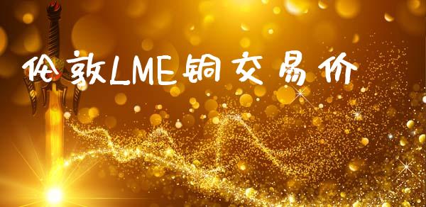 伦敦LME铜交易价_https://m.jnkyh.com_股票交易_第1张