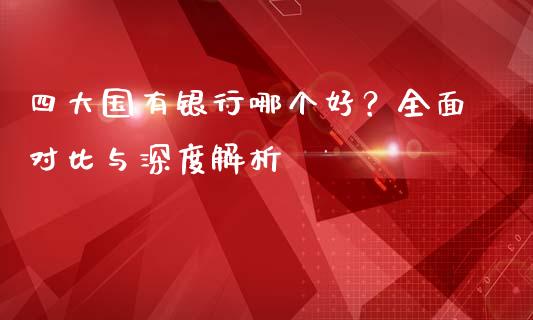 四大国有银行哪个好?全面对比与深度解析_股指期货_第1张_股指期货_期货开户条件_国际原油_股票交易 四大国有银行哪个好?全面对比与深度解析_https://m.jnkyh.com_股指期货_第1张