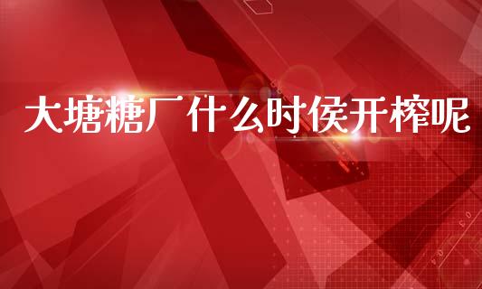 大塘糖厂什么时侯开榨呢_股票交易_第1张_股指期货_期货开户条件_国际原油_股票交易 大塘糖厂什么时侯开榨呢_https://m.jnkyh.com_股票交易_第1张
