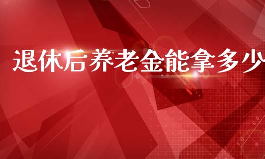 退休后养老金能拿多少_https://m.jnkyh.com_股指期货_第1张