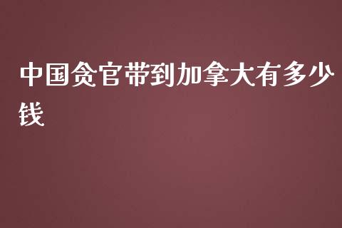 中国贪官带到加拿大有多少钱_https://m.jnkyh.com_股票交易_第1张
