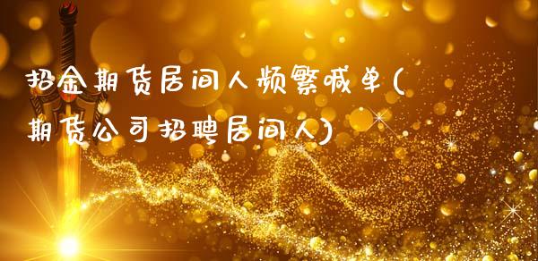 招金期货居间人频繁喊单(期货公司招聘居间人)_https://m.jnkyh.com_国际原油_第1张