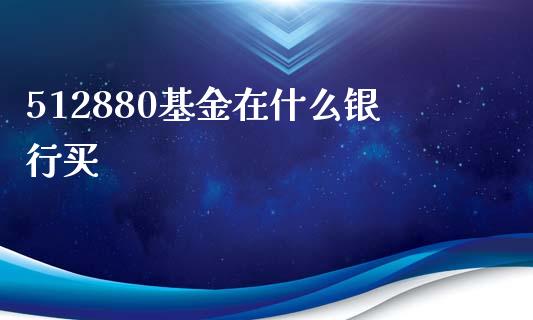 512880基金在什么银行买_https://m.jnkyh.com_股票交易_第1张