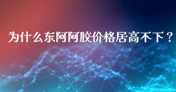 为什么东阿阿胶价格居高不下？_https://m.jnkyh.com_期货开户条件_第1张