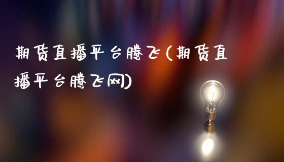 期货直播平台腾飞(期货直播平台腾飞网)_https://m.jnkyh.com_股票交易_第1张