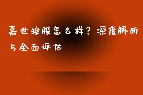 嘉世控股怎么样？深度解析与全面评估_https://m.jnkyh.com_期货开户条件_第1张