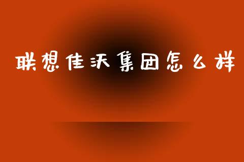 联想佳沃集团怎么样_https://m.jnkyh.com_期货开户条件_第1张