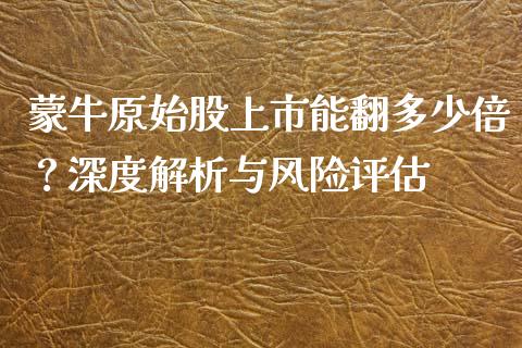 蒙牛原始股上市能翻多少倍？深度解析与风险评估_https://m.jnkyh.com_期货开户条件_第1张