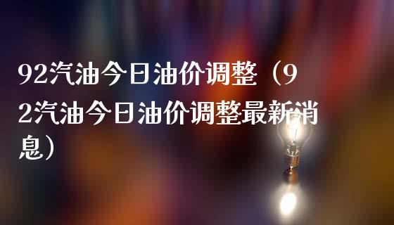92汽油今日油价调整(92汽油今日油价调整最新消息)_股指期货_第1张_股指期货_期货开户条件_国际原油_股票交易 92汽油今日油价调整(92汽油今日油价调整最新消息)_https://m.jnkyh.com_股指期货_第1张